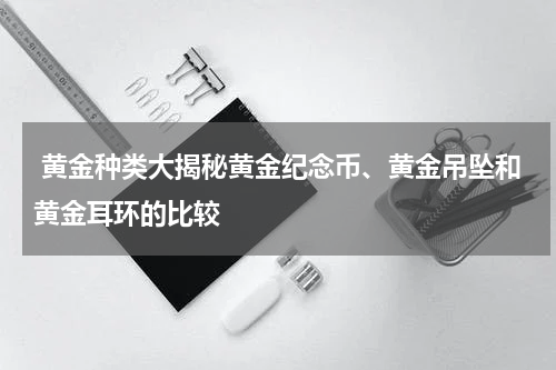  黄金种类大揭秘黄金纪念币、黄金吊坠和黄金耳环的比较