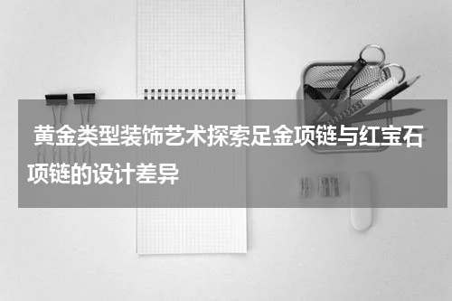  黄金类型装饰艺术探索足金项链与红宝石项链的设计差异