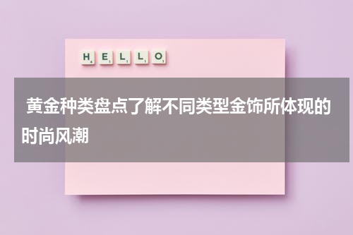  黄金种类盘点了解不同类型金饰所体现的时尚风潮