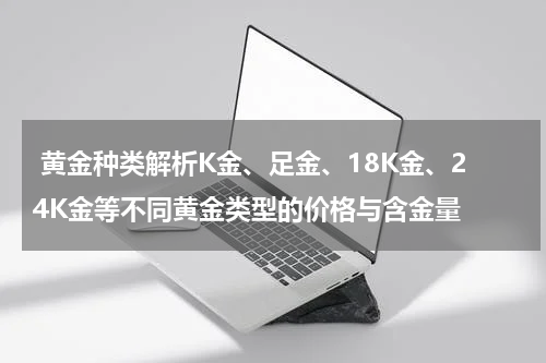  黄金种类解析K金、足金、18K金、24K金等不同黄金类型的价格与含金量
