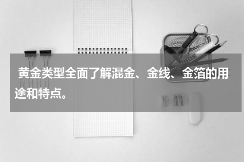  黄金类型全面了解混金、金线、金箔的用途和特点。