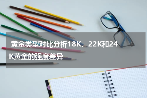  黄金类型对比分析18K、22K和24K黄金的强度差异