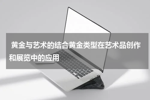  黄金与艺术的结合黄金类型在艺术品创作和展览中的应用