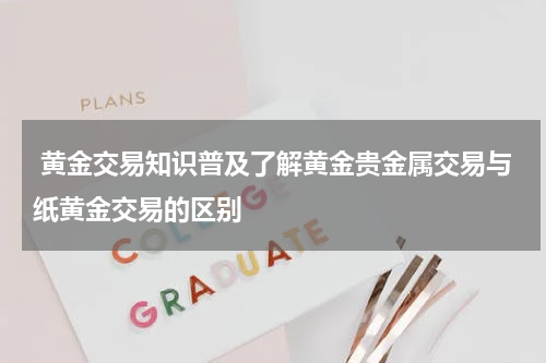 黄金交易知识普及了解黄金贵金属交易与纸黄金交易的区别