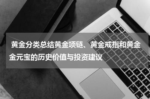  黄金分类总结黄金项链、黄金戒指和黄金金元宝的历史价值与投资建议
