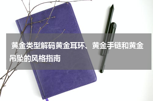  黄金类型解码黄金耳环、黄金手链和黄金吊坠的风格指南