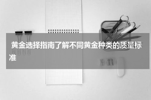 黄金选择指南了解不同黄金种类的质量标准