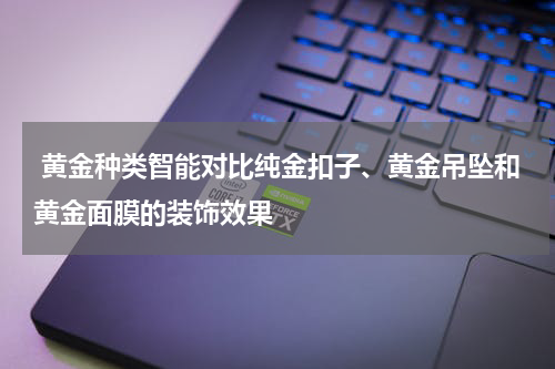  黄金种类智能对比纯金扣子、黄金吊坠和黄金面膜的装饰效果