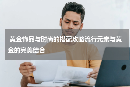  黄金饰品与时尚的搭配攻略流行元素与黄金的完美结合