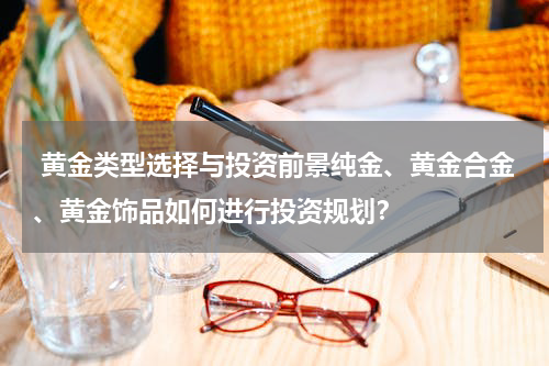  黄金类型选择与投资前景纯金、黄金合金、黄金饰品如何进行投资规划？