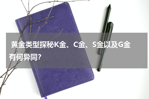  黄金类型探秘K金、C金、S金以及G金有何异同？