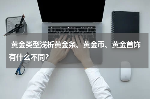  黄金类型浅析黄金条、黄金币、黄金首饰有什么不同？