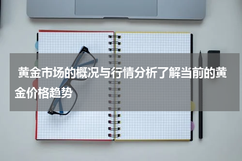  黄金市场的概况与行情分析了解当前的黄金价格趋势