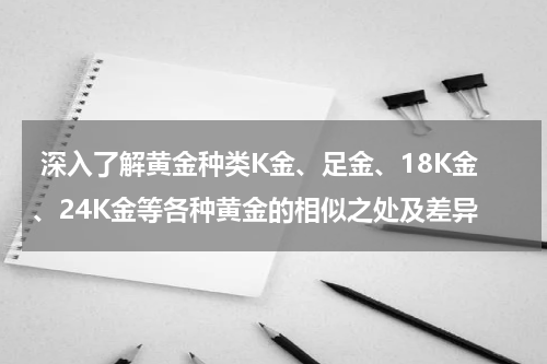  深入了解黄金种类K金、足金、18K金、24K金等各种黄金的相似之处及差异