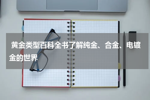  黄金类型百科全书了解纯金、合金、电镀金的世界