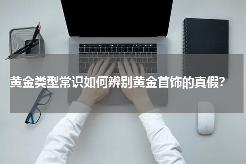  黄金类型常识如何辨别黄金首饰的真假？