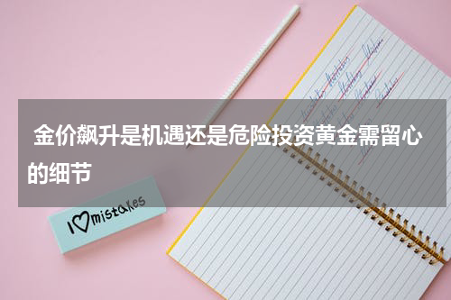  金价飙升是机遇还是危险投资黄金需留心的细节