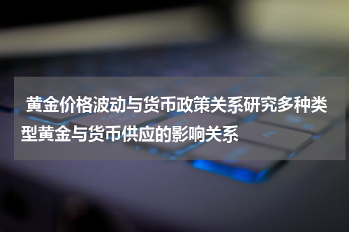  黄金价格波动与货币政策关系研究多种类型黄金与货币供应的影响关系