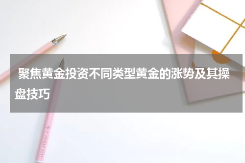  聚焦黄金投资不同类型黄金的涨势及其操盘技巧