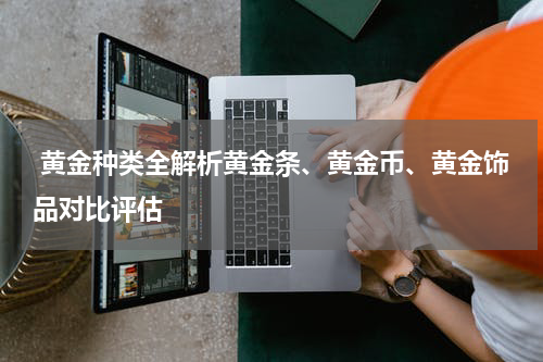  黄金种类全解析黄金条、黄金币、黄金饰品对比评估