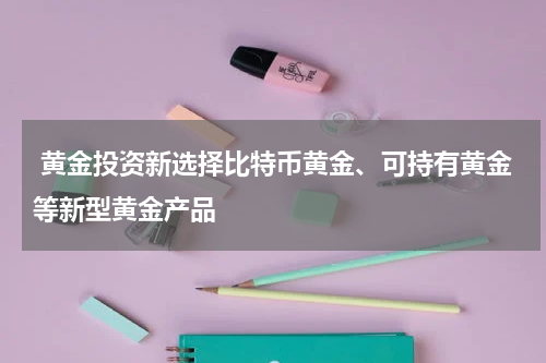 黄金投资新选择比特币黄金、可持有黄金等新型黄金产品