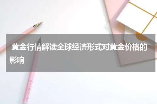  黄金行情解读全球经济形式对黄金价格的影响