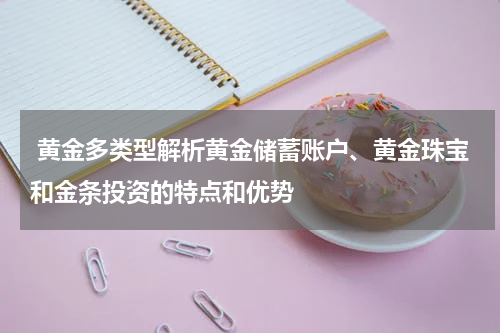 黄金多类型解析黄金储蓄账户、黄金珠宝和金条投资的特点和优势