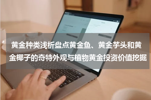  黄金种类浅析盘点黄金鱼、黄金芋头和黄金椰子的奇特外观与植物黄金投资价值挖掘