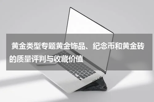  黄金类型专题黄金饰品、纪念币和黄金砖的质量评判与收藏价值