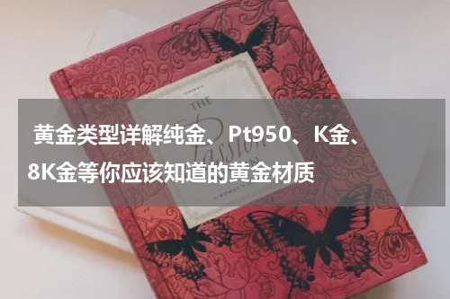 黄金类型详解纯金、Pt950、K金、8K金等你应该知道的黄金材质