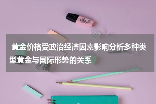 黄金价格受政治经济因素影响分析多种类型黄金与国际形势的关系