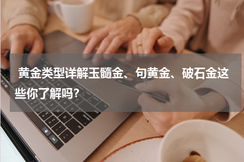  黄金类型详解玉髓金、句黄金、破石金这些你了解吗？