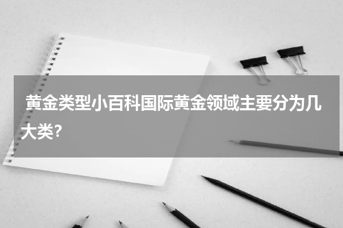  黄金类型小百科国际黄金领域主要分为几大类？