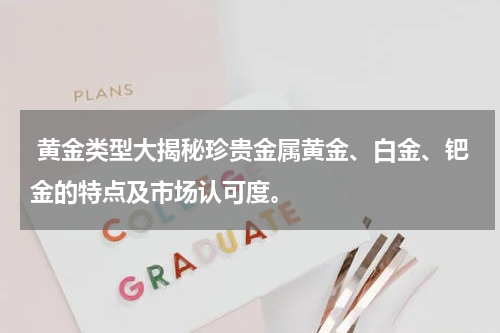  黄金类型大揭秘珍贵金属黄金、白金、钯金的特点及市场认可度。