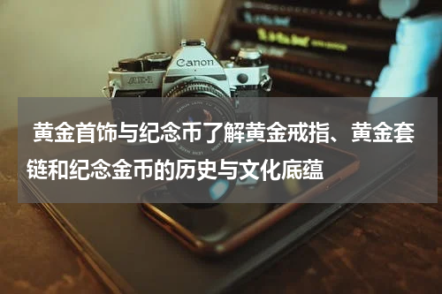  黄金首饰与纪念币了解黄金戒指、黄金套链和纪念金币的历史与文化底蕴