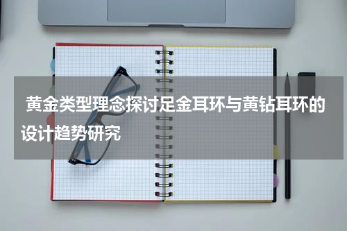  黄金类型理念探讨足金耳环与黄钻耳环的设计趋势研究