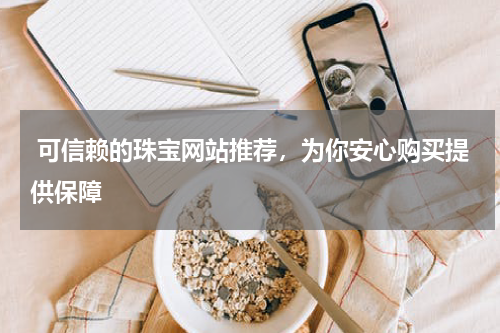  可信赖的珠宝网站推荐，为你安心购买提供保障