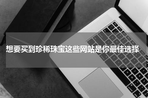  想要买到珍稀珠宝这些网站是你最佳选择