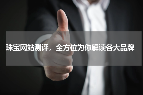  珠宝网站测评，全方位为你解读各大品牌