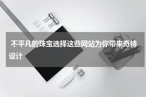  不平凡的珠宝选择这些网站为你带来奇特设计