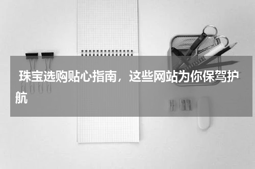  珠宝选购贴心指南，这些网站为你保驾护航