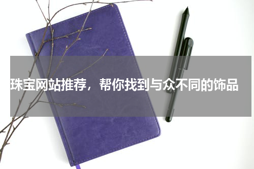  珠宝网站推荐，帮你找到与众不同的饰品