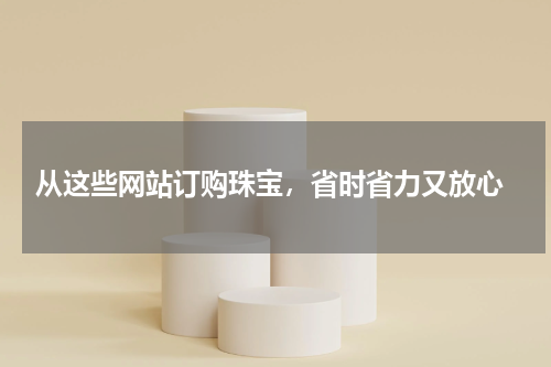  从这些网站订购珠宝，省时省力又放心
