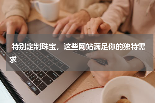  特别定制珠宝，这些网站满足你的独特需求