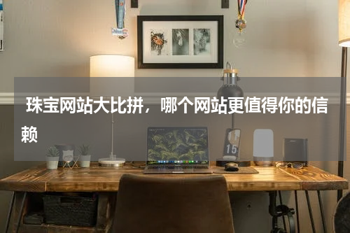  珠宝网站大比拼，哪个网站更值得你的信赖