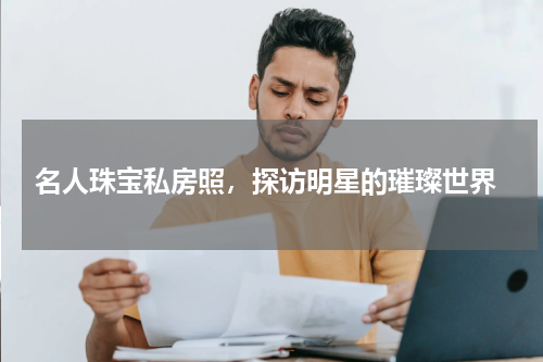 名人珠宝私房照,探访明星的璀璨世界