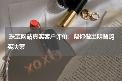  珠宝网站真实客户评价，帮你做出明智购买决策