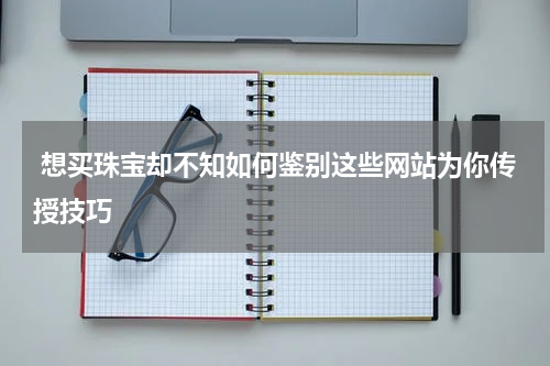  想买珠宝却不知如何鉴别这些网站为你传授技巧