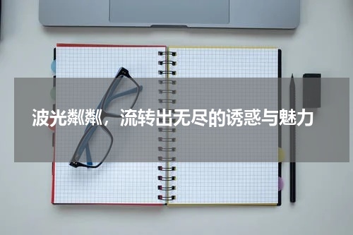  波光粼粼，流转出无尽的诱惑与魅力