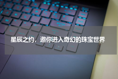  星辰之约，邀你进入奇幻的珠宝世界